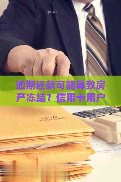 逾期还款可能导致房产冻结？信用卡用户必知的关键信息