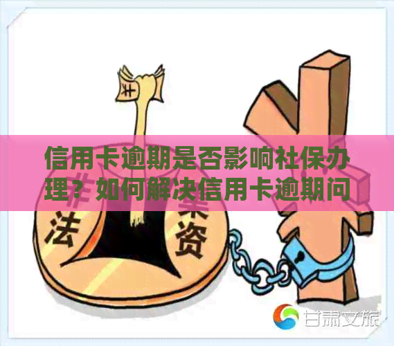 信用卡逾期是否影响社保办理？如何解决信用卡逾期问题并顺利办理社保？