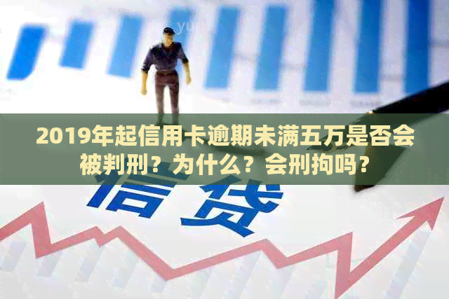 2019年起信用卡逾期未满五万是否会被判刑？为什么？会刑拘吗？