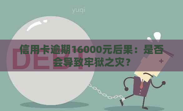 信用卡逾期16000元后果：是否会导致牢狱之灾？