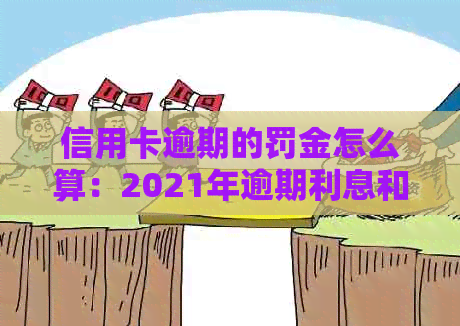 信用卡逾期的罚金怎么算：2021年逾期利息和银行收取规定