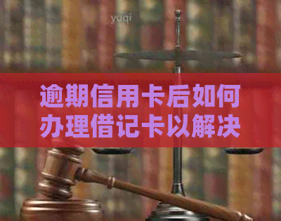 逾期信用卡后如何办理借记卡以解决问题并避免信用损失