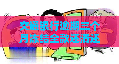 交通银行逾期三个月冻结全款还清还可以解冻吗-交通银行逾期三个月冻结 全款还清 还可以解冻吗