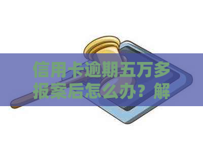 信用卡逾期五万多报案后怎么办？解决方法和注意事项全解析