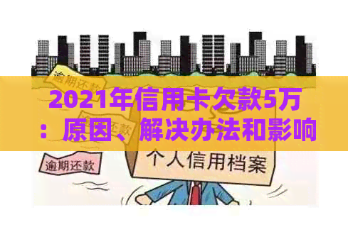 2021年信用卡欠款5万：原因、解决办法和影响