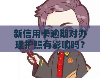 新信用卡逾期对办理护照有影响吗？如何解决逾期问题以顺利办理护照？