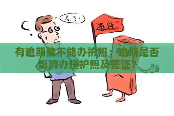 有逾期能不能办护照：逾期是否影响办理护照及签证？