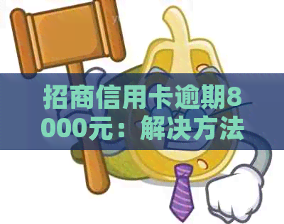 招商信用卡逾期8000元：解决方法、影响与如何应对