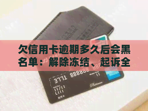 欠信用卡逾期多久后会黑名单：解除冻结、起诉全解析