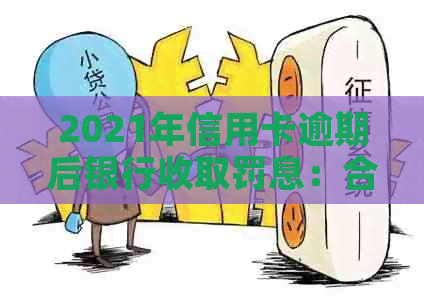 2021年信用卡逾期后银行收取罚息：合法性与应对策略