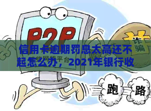 信用卡逾期罚息太高还不起怎么办，2021年银行收取罚息及处理方法