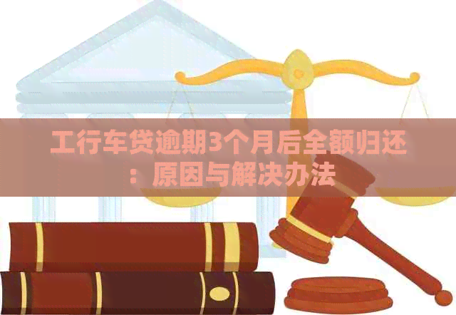 工行车贷逾期3个月后全额归还：原因与解决办法