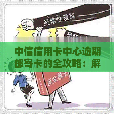 中信信用卡中心逾期邮寄卡的全攻略：解决方法、补救措及注意事项