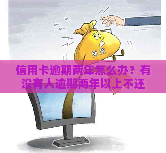 信用卡逾期两年怎么办？有没有人逾期两年以上不还的？