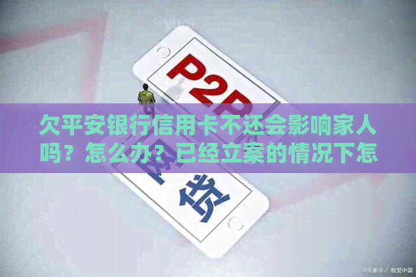 欠平安银行信用卡不还会影响家人吗？怎么办？已经立案的情况下怎么处理？