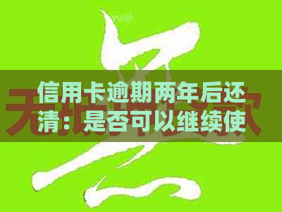 信用卡逾期两年后还清：是否可以继续使用？还款后信用记录恢复时间多久？