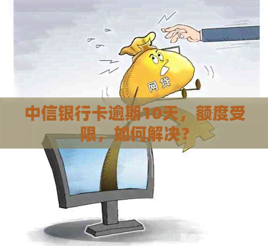 中信银行卡逾期10天，额度受限，如何解决？