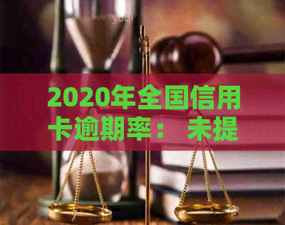 2020年全国信用卡逾期率： 未提供数据，无法计算。