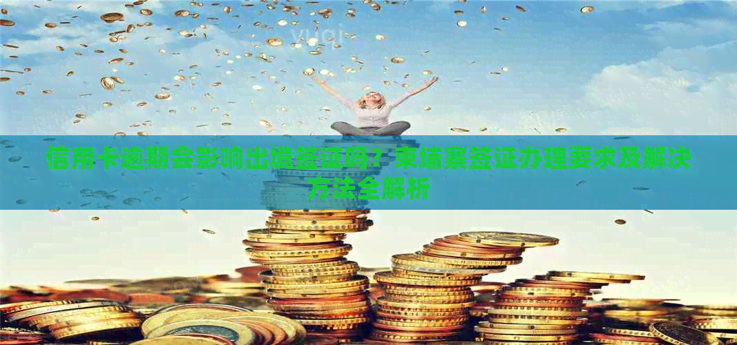 信用卡逾期会影响出境签证吗？柬埔寨签证办理要求及解决方法全解析