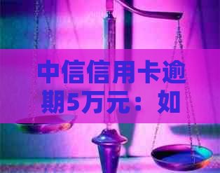 中信信用卡逾期5万元：如何应对、解决办法及影响分析