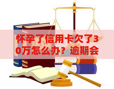 怀孕了信用卡欠了30万怎么办？逾期会坐牢吗？如何妥善处理？