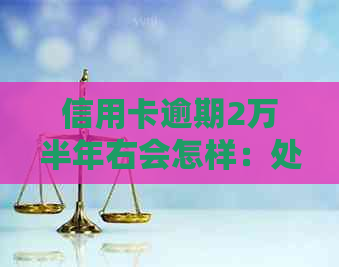 信用卡逾期2万半年右会怎样：处理、处罚与后果