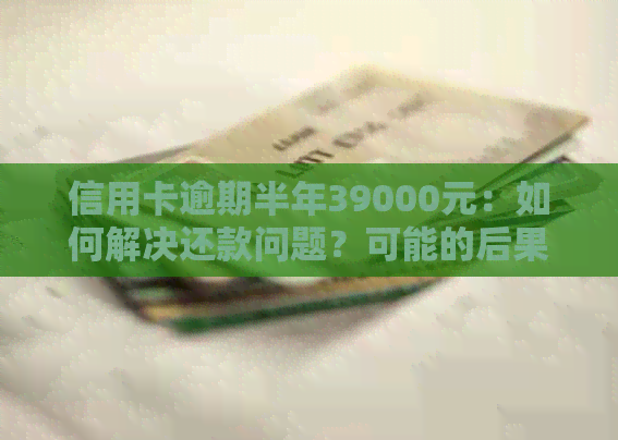 信用卡逾期半年39000元：如何解决还款问题？可能的后果与应对策略