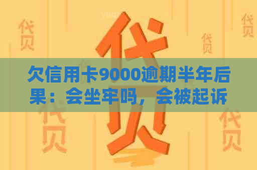 欠信用卡9000逾期半年后果：会坐牢吗，会被起诉吗？