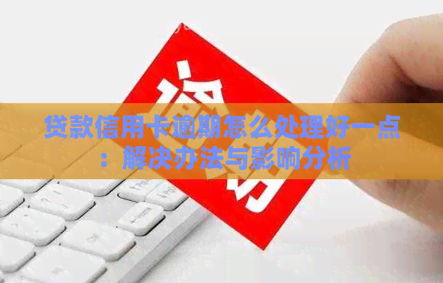 贷款信用卡逾期怎么处理好一点：解决办法与影响分析