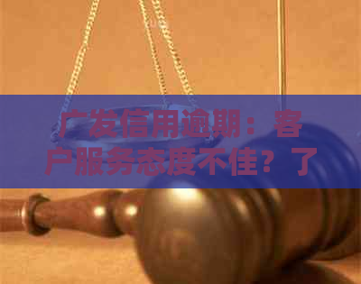 广发信用逾期：客户服务态度不佳？了解原因及应对措全解析