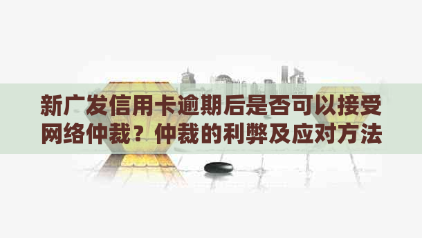 新广发信用卡逾期后是否可以接受网络仲裁？仲裁的利弊及应对方法解析