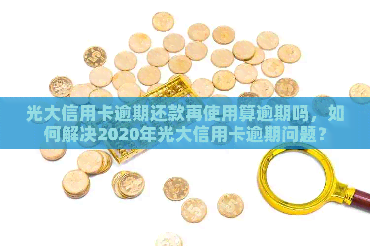 光大信用卡逾期还款再使用算逾期吗，如何解决2020年光大信用卡逾期问题？