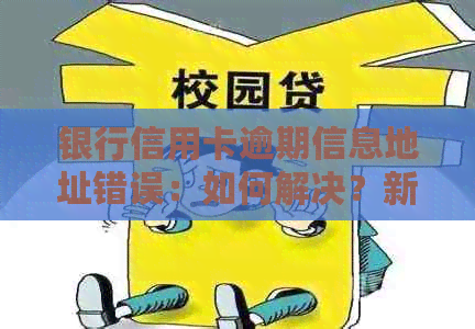 银行信用卡逾期信息地址错误：如何解决？新地址是否影响还款及信用？