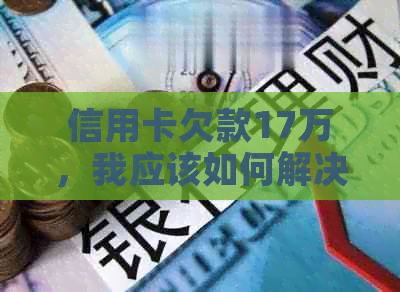 信用卡欠款17万，我应该如何解决？这七个步骤能帮助你