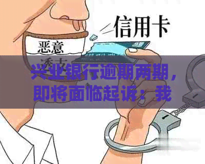 兴业银行逾期两期，即将面临起诉：我应该如何应对？