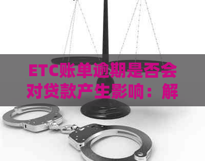 ETC账单逾期是否会对贷款产生影响：解答疑惑与风险提示