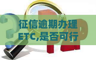 逾期办理ETC,是否可行？如何解决逾期问题并成功办理ETC?