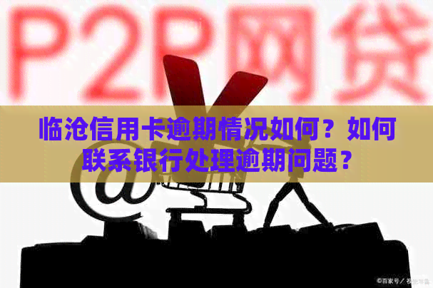 临沧信用卡逾期情况如何？如何联系银行处理逾期问题？