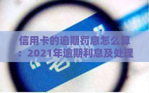 信用卡的逾期罚息怎么算：2021年逾期利息及处理方法，银行收取罚息。