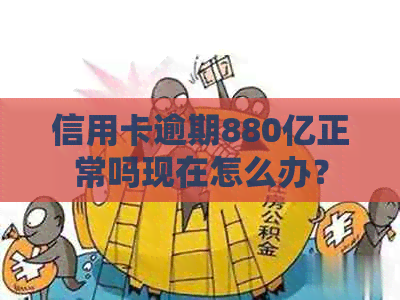 信用卡逾期880亿正常吗现在怎么办？