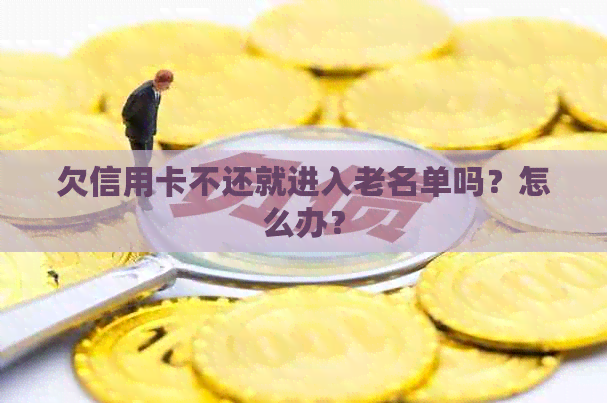 欠信用卡不还就进入老名单吗？怎么办？