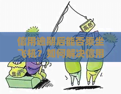 信用逾期后能否乘坐飞机？如何解决信用问题以便顺利出行？