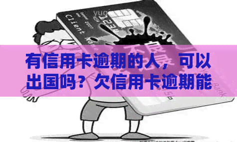 有信用卡逾期的人，可以出国吗？欠信用卡逾期能出国打工么？