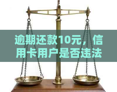 逾期还款10元，信用卡用户是否违法？解析法律条款及后果