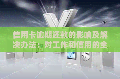 信用卡逾期还款的影响及解决办法：对工作和信用的全方位评估和建议