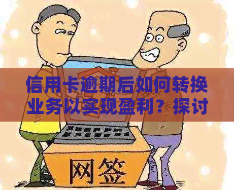 信用卡逾期后如何转换业务以实现盈利？探讨有效的解决方案和建议