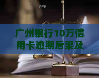 广州银行10万信用卡逾期后果及处理方式