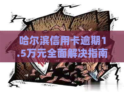 哈尔滨信用卡逾期1.5万元全面解决指南：如何规划还款、应对罚息及恢复