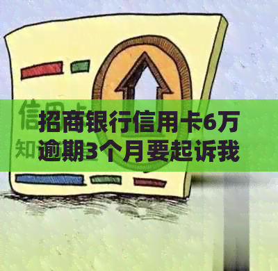 招商银行信用卡6万逾期3个月要起诉我怎么办？