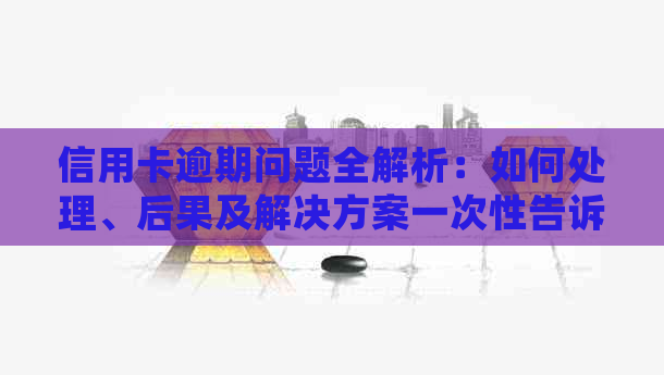 信用卡逾期问题全解析：如何处理、后果及解决方案一次性告诉你！